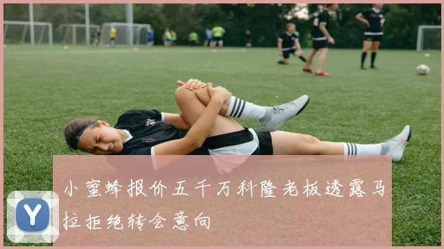 小蜜蜂报价五千万科隆老板透露马拉拒绝转会意向