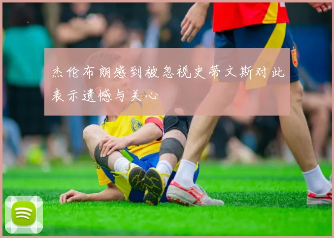 杰伦布朗感到被忽视史蒂文斯对此表示遗憾与关心