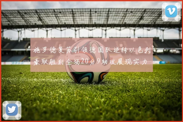 施罗德复苏引领德国队逆转以色列豪取胜利全场20分9助攻展现实力